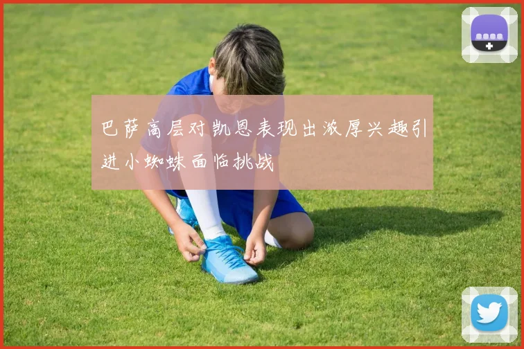 巴萨高层对凯恩表现出浓厚兴趣引进小蜘蛛面临挑战
