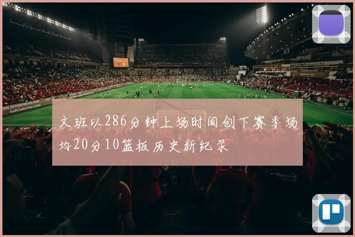 文班以286分钟上场时间创下赛季场均20分10篮板历史新纪录