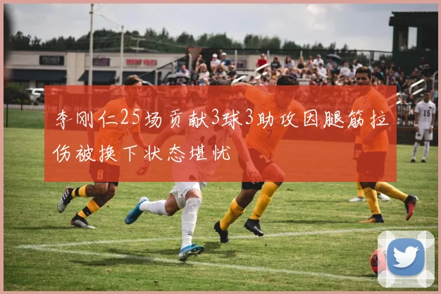 李刚仁25场贡献3球3助攻因腿筋拉伤被换下状态堪忧