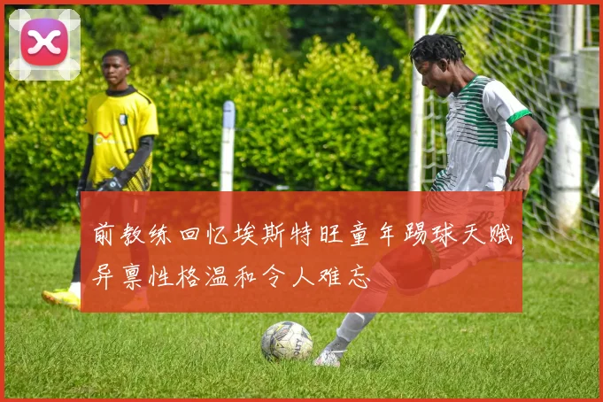 前教练回忆埃斯特旺童年踢球天赋异禀性格温和令人难忘
