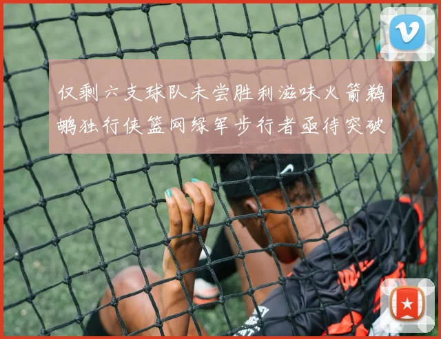 仅剩六支球队未尝胜利滋味火箭鹈鹕独行侠篮网绿军步行者亟待突破困境